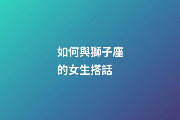 如何與獅子座的女生搭話-第1張-星座運勢-玄機派
