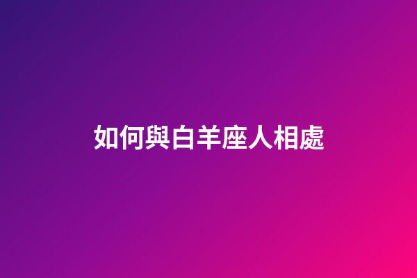 如何與白羊座人相處-第1張-星座運勢-玄機派
