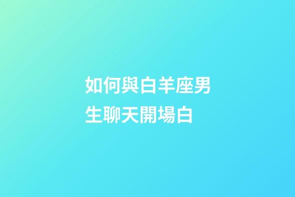 如何與白羊座男生聊天開場白-第1張-星座運勢-玄機派