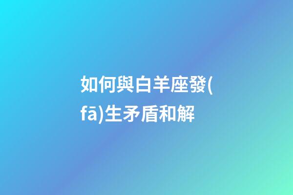 如何與白羊座發(fā)生矛盾和解-第1張-星座運(yùn)勢(shì)-玄機(jī)派