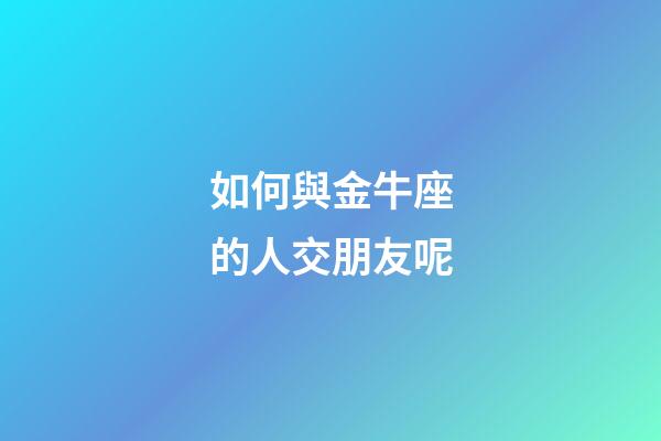 如何與金牛座的人交朋友呢-第1張-星座運勢-玄機派