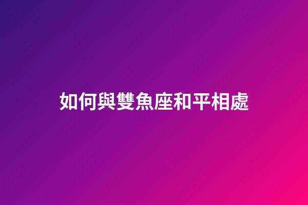 如何與雙魚座和平相處-第1張-星座運勢-玄機派