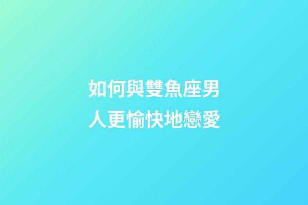 如何與雙魚座男人更愉快地戀愛-第1張-星座運勢-玄機派