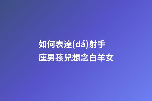 如何表達(dá)射手座男孩兒想念白羊女-第1張-星座運(yùn)勢-玄機(jī)派