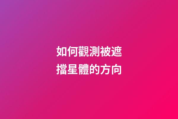如何觀測被遮擋星體的方向-第1張-星座運勢-玄機派
