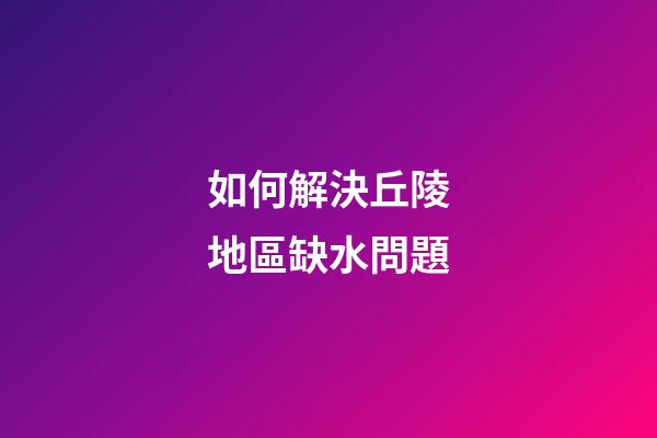 如何解決丘陵地區缺水問題