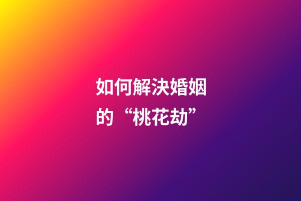 如何解決婚姻的“桃花劫”