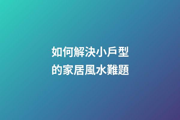 如何解決小戶型的家居風水難題