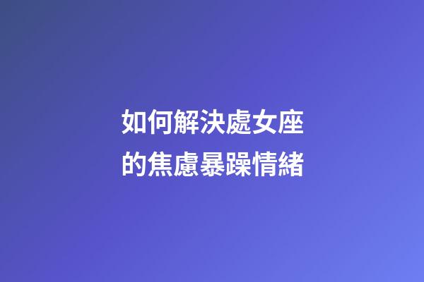 如何解決處女座的焦慮暴躁情緒-第1張-星座運勢-玄機派
