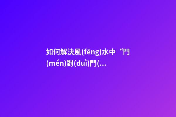 如何解決風(fēng)水中“門(mén)對(duì)門(mén)”的問(wèn)題？