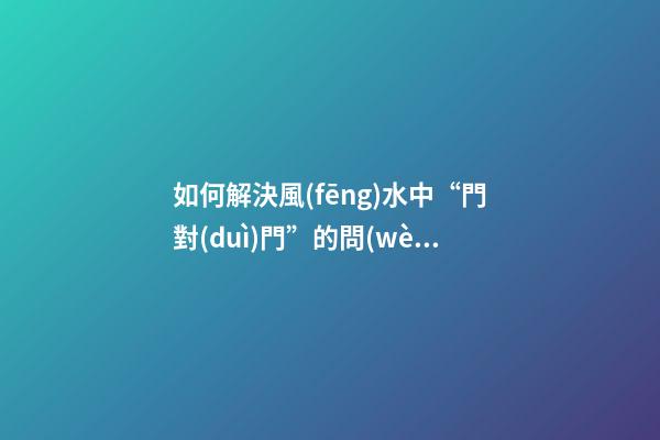 如何解決風(fēng)水中“門對(duì)門”的問(wèn)題？