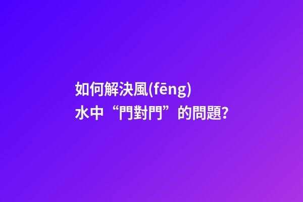 如何解決風(fēng)水中“門對門”的問題？