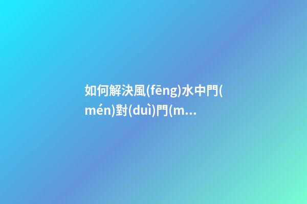 如何解決風(fēng)水中門(mén)對(duì)門(mén)的問(wèn)題