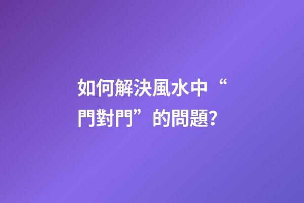 如何解決風水中“門對門”的問題？