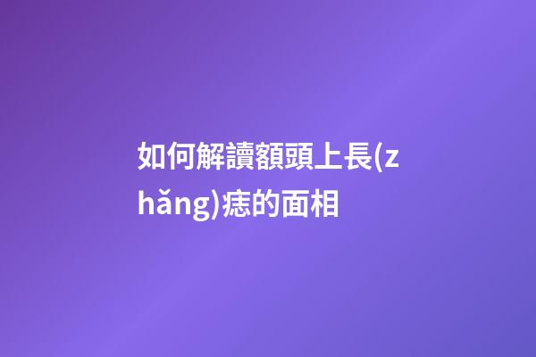如何解讀額頭上長(zhǎng)痣的面相
