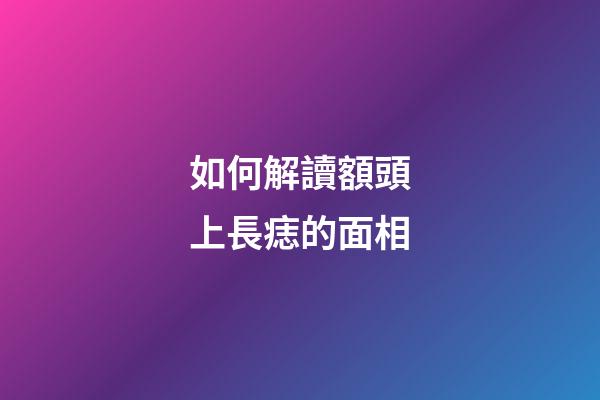 如何解讀額頭上長痣的面相