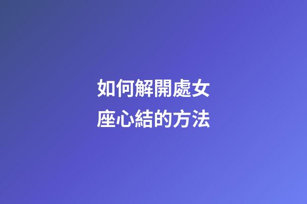 如何解開處女座心結的方法-第1張-星座運勢-玄機派