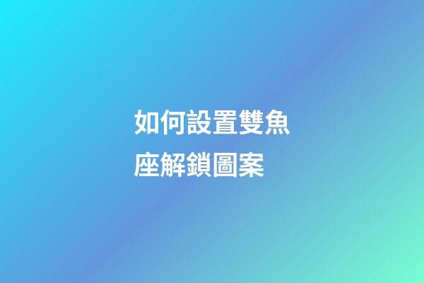 如何設置雙魚座解鎖圖案-第1張-星座運勢-玄機派