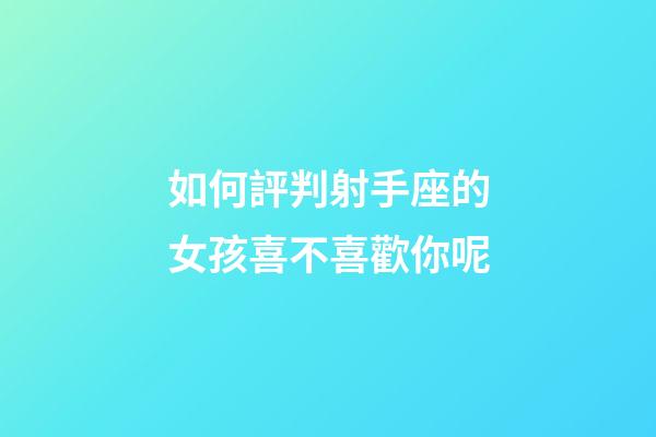 如何評判射手座的女孩喜不喜歡你呢-第1張-星座運勢-玄機派