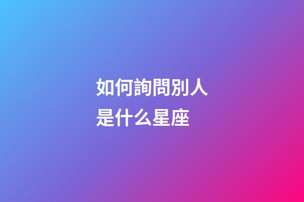 如何詢問別人是什么星座-第1張-星座運勢-玄機派