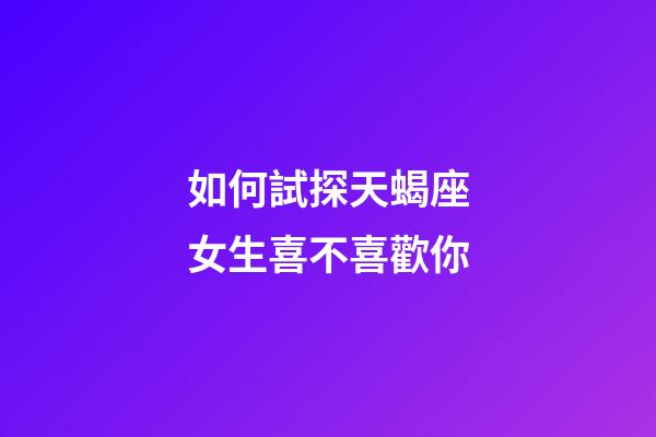 如何試探天蝎座女生喜不喜歡你-第1張-星座運勢-玄機派