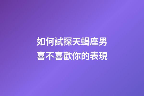 如何試探天蝎座男喜不喜歡你的表現-第1張-星座運勢-玄機派