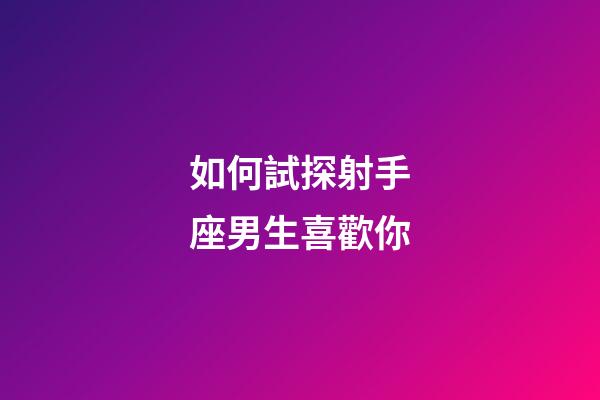 如何試探射手座男生喜歡你-第1張-星座運勢-玄機派