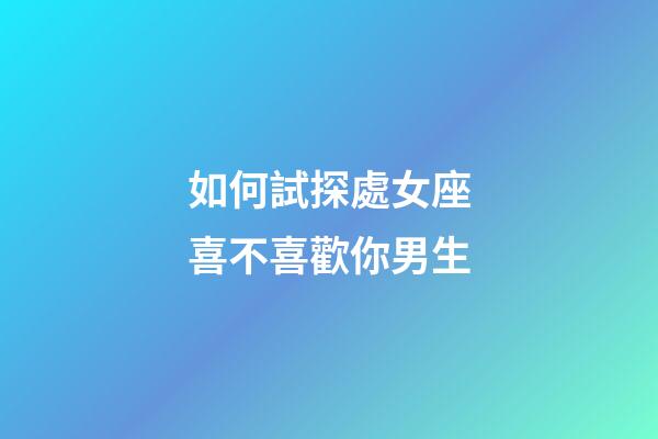 如何試探處女座喜不喜歡你男生-第1張-星座運勢-玄機派