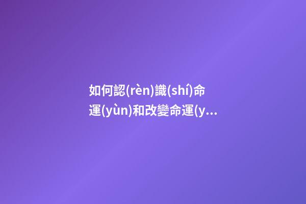 如何認(rèn)識(shí)命運(yùn)和改變命運(yùn)？（二）