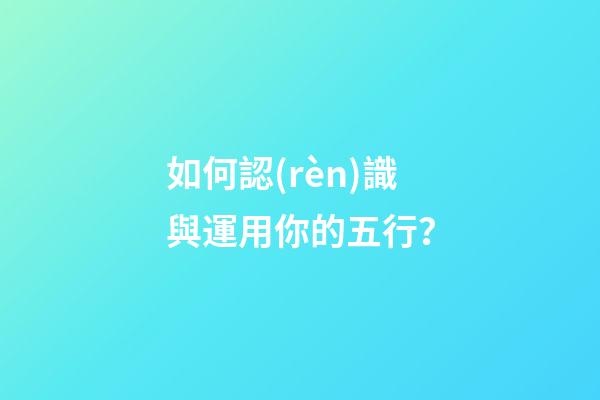 如何認(rèn)識與運用你的五行？