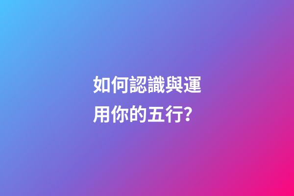 如何認識與運用你的五行？