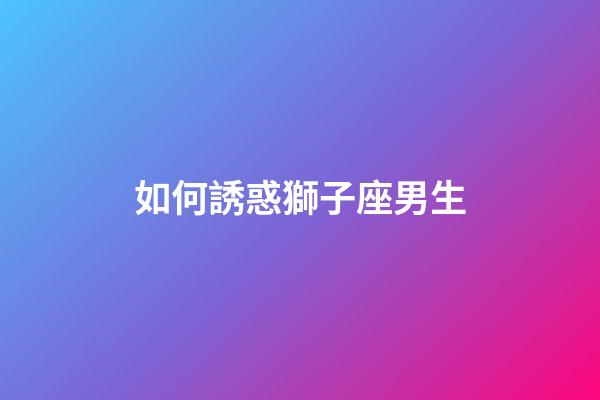 如何誘惑獅子座男生-第1張-星座運勢-玄機派