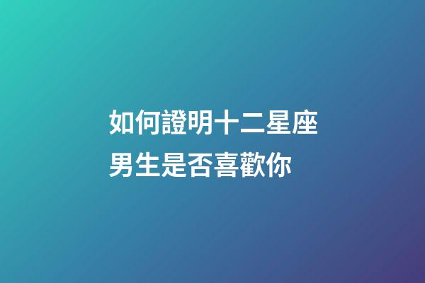 如何證明十二星座男生是否喜歡你-第1張-星座運勢-玄機派