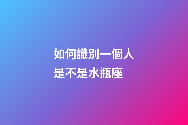 如何識別一個人是不是水瓶座-第1張-星座運勢-玄機派