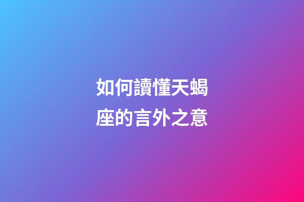 如何讀懂天蝎座的言外之意-第1張-星座運勢-玄機派