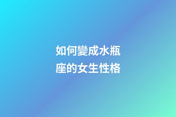 如何變成水瓶座的女生性格-第1張-星座運勢-玄機派