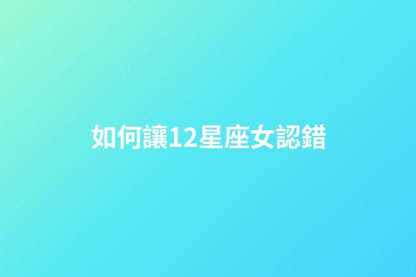 如何讓12星座女認錯-第1張-星座運勢-玄機派