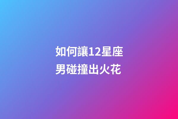 如何讓12星座男碰撞出火花-第1張-星座運勢-玄機派