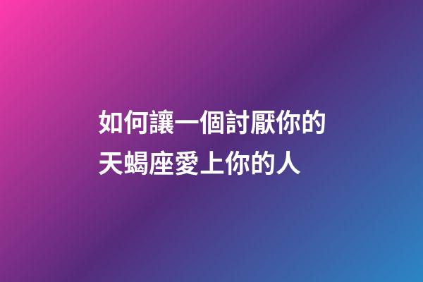 如何讓一個討厭你的天蝎座愛上你的人-第1張-星座運(yùn)勢-玄機(jī)派