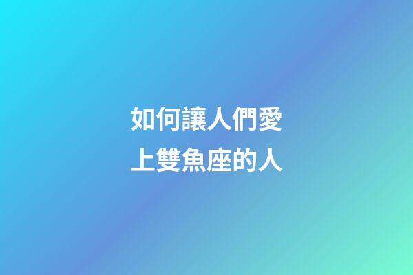 如何讓人們愛上雙魚座的人-第1張-星座運(yùn)勢-玄機(jī)派