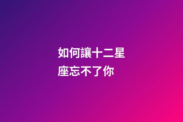 如何讓十二星座忘不了你-第1張-星座運勢-玄機派