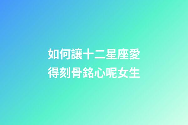如何讓十二星座愛得刻骨銘心呢女生-第1張-星座運(yùn)勢-玄機(jī)派