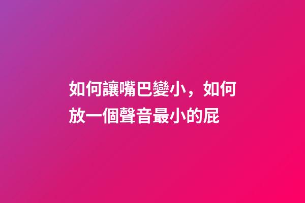 如何讓嘴巴變小，如何放一個聲音最小的屁-第1張-觀點-玄機派