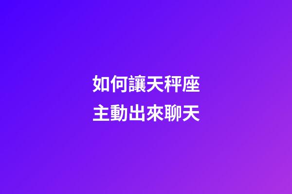 如何讓天秤座主動出來聊天-第1張-星座運勢-玄機派