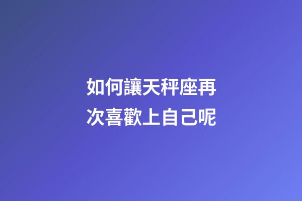 如何讓天秤座再次喜歡上自己呢-第1張-星座運勢-玄機派