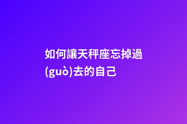 如何讓天秤座忘掉過(guò)去的自己-第1張-星座運(yùn)勢(shì)-玄機(jī)派