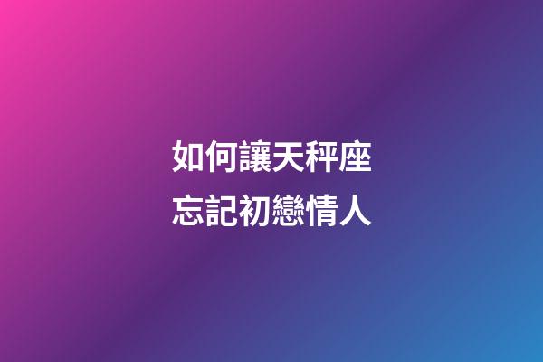 如何讓天秤座忘記初戀情人-第1張-星座運勢-玄機派