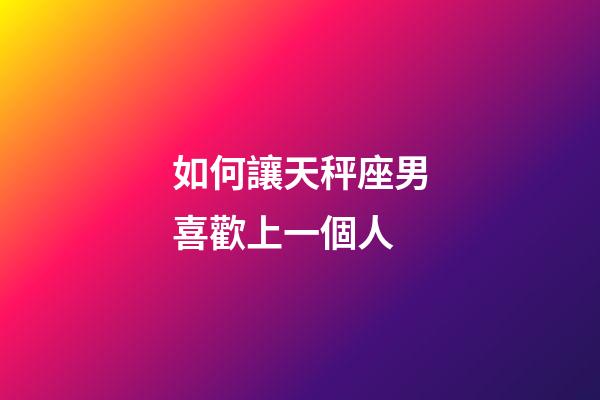 如何讓天秤座男喜歡上一個人-第1張-星座運勢-玄機派