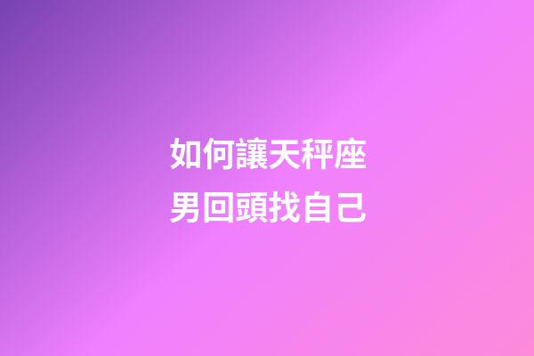如何讓天秤座男回頭找自己-第1張-星座運勢-玄機派