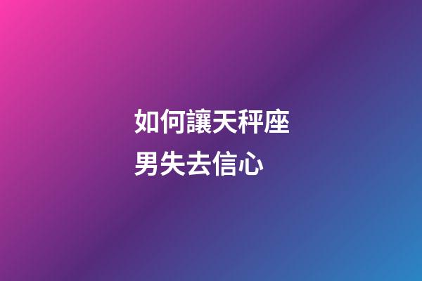如何讓天秤座男失去信心-第1張-星座運勢-玄機派